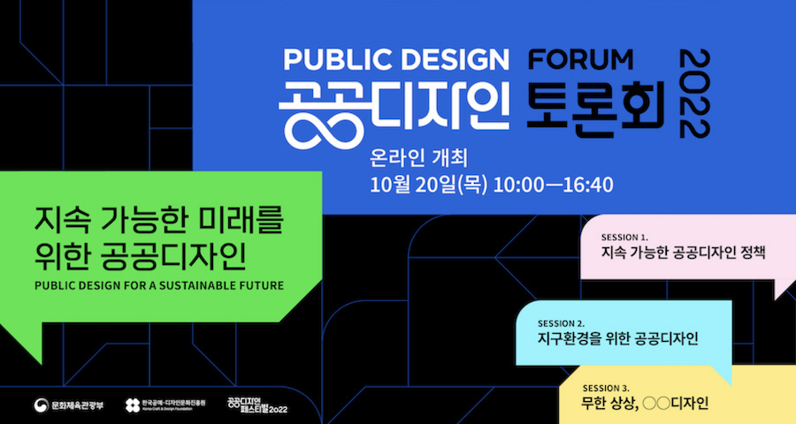 공공디자인 토론회 2022(PUBLIC DESIGN FORUM) 온라인 개최 10월 20일(목) 10:00-16:40, 지속 가능한 미래를 위한 공공디자인(PUBLIC DESIGN FOR A SUSTAINABLE FUTURE), SESSION 1. 지속 가능한 공공디자인 정책, SESSION 2. 지구환경을 위한 공공디자인, SESSION 3. 무한 상상, OO디자인, 문화체육관광부 한국공예·디자인문화진흥원 공공디자인 페스티벌 2022